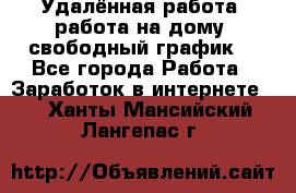 Удалённая работа, работа на дому, свободный график. - Все города Работа » Заработок в интернете   . Ханты-Мансийский,Лангепас г.